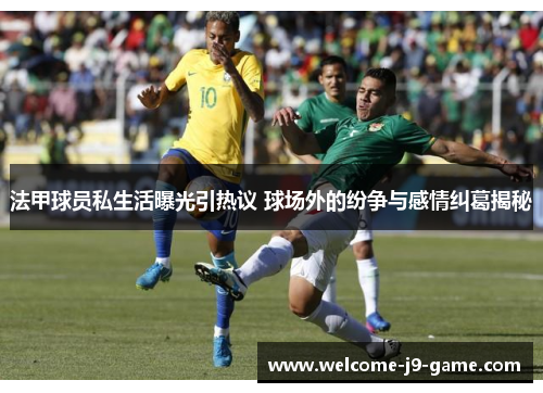法甲球员私生活曝光引热议 球场外的纷争与感情纠葛揭秘
