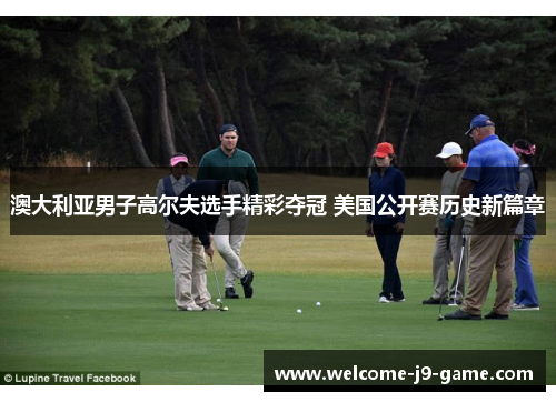 澳大利亚男子高尔夫选手精彩夺冠 美国公开赛历史新篇章