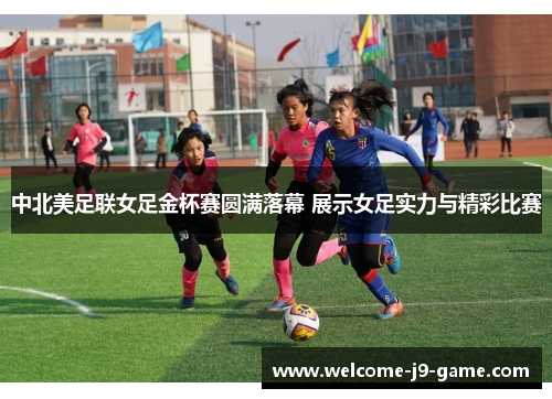 中北美足联女足金杯赛圆满落幕 展示女足实力与精彩比赛