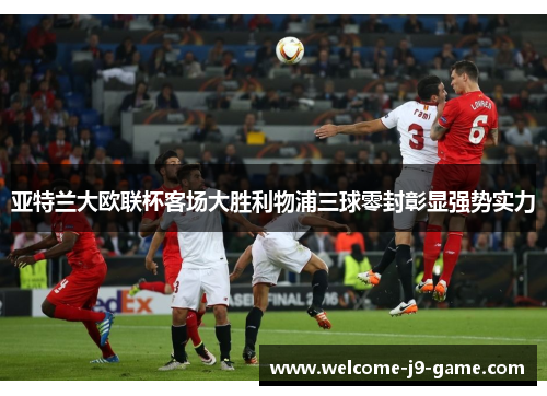 亚特兰大欧联杯客场大胜利物浦三球零封彰显强势实力