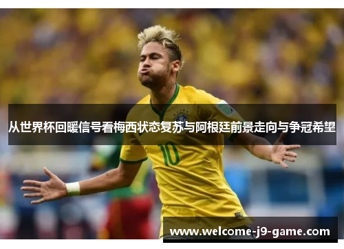 从世界杯回暖信号看梅西状态复苏与阿根廷前景走向与争冠希望