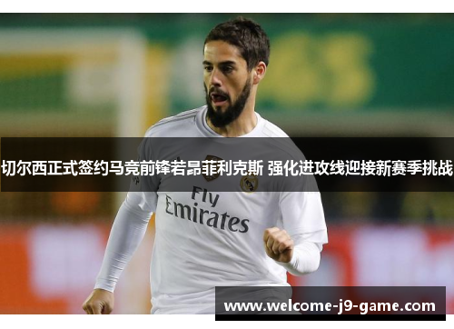 切尔西正式签约马竞前锋若昂菲利克斯 强化进攻线迎接新赛季挑战