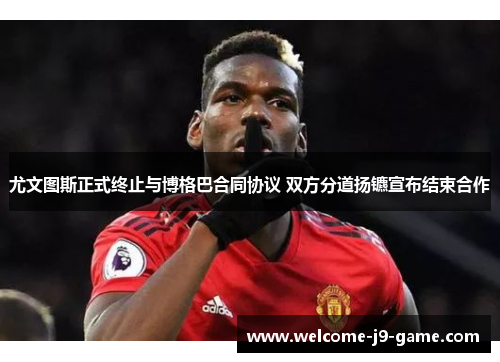 尤文图斯正式终止与博格巴合同协议 双方分道扬镳宣布结束合作