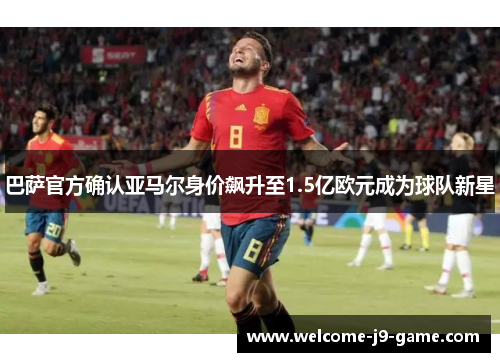巴萨官方确认亚马尔身价飙升至1.5亿欧元成为球队新星