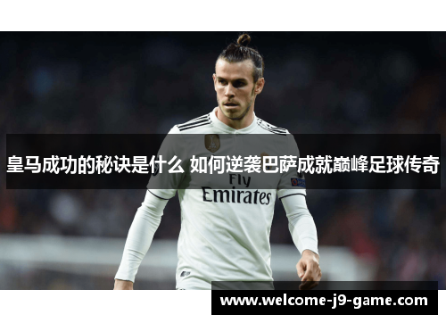 皇马成功的秘诀是什么 如何逆袭巴萨成就巅峰足球传奇
