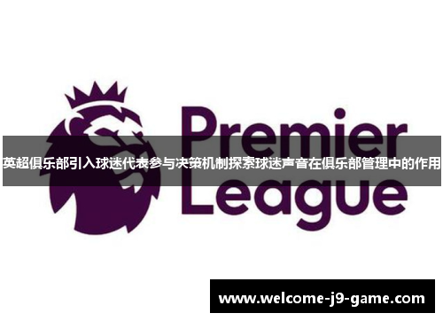 英超俱乐部引入球迷代表参与决策机制探索球迷声音在俱乐部管理中的作用 英超俱乐部引入球迷代表参与决策机制探索球迷声音在俱乐部管理中的作用