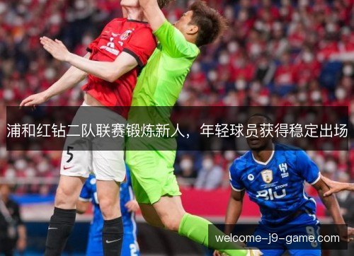 浦和红钻二队联赛锻炼新人，年轻球员获得稳定出场
